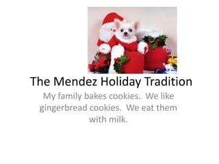 The Mendez Holiday Tradition
  My family bakes cookies. We like
 gingerbread cookies. We eat them
             with milk.
 