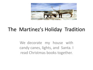 The Martinez's Holiday Tradition

    We decorate my house with
    candy canes, lights, and Santa. I
     read Christmas books together.
 