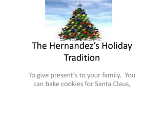 The Hernandez’s Holiday
        Tradition
To give present’s to your family. You
  can bake cookies for Santa Claus,
 