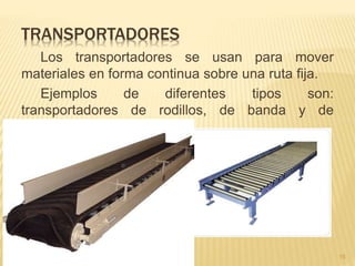 TRANSPORTADORES
Los transportadores se usan para mover
materiales en forma continua sobre una ruta fija.
Ejemplos de diferentes tipos son:
transportadores de rodillos, de banda y de
tobogán.
15
 