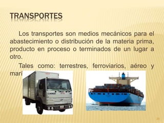 TRANSPORTES
Los transportes son medios mecánicos para el
abastecimiento o distribución de la materia prima,
producto en proceso o terminados de un lugar a
otro.
Tales como: terrestres, ferroviarios, aéreo y
marítimo.
20
 