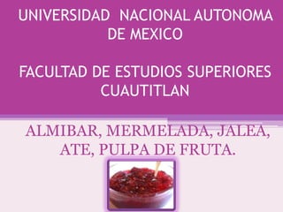 UNIVERSIDAD NACIONAL AUTONOMA
           DE MEXICO

FACULTAD DE ESTUDIOS SUPERIORES
          CUAUTITLAN

ALMIBAR, MERMELADA, JALEA,
   ATE, PULPA DE FRUTA.
 