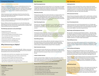 Company Overview                                                                   Our Services                                                                   Our Services...continued
COMPLETE OUTSOURCING SOLUTIONS                                                     Data Processing Services                                                       Indexing Services

3Alpha is an established offshore company in India delivering services of any      Outsourcing your data processing needs to us is a vital aspect of a highly     Indexing is a unique technique that is used to capture the essential
complexity to clients worldwide. Being in IT and IT enabled business; our          competitive market for all companies who want to add to their business         information from the documents which is then stored into a document
customers are companies of all sizes ranging from startups to large enterprises    rapidly while emphasizing strongly the important aspects of maintaining        management system or any other type of database. Outsource your
who realize that they need a professional team in India. Offshore outsourcing
                                                                                   data quality and strong communication simultaneously.                          indexing needs to us to maximize your data output and enhance your
to India generates revenue streams, establish & streamline business
                                                                                                                                                                  data quality and make your data easily retrievable.
operations.
                                                                                   Data Entry Services
3Alpha Outsourcing Services specializing in Data Processing, Data Entry                                                                                           OCR Conversion Services
Services, Data Mining, Web and Application Development, Search Engine              Outsourcing your data entry projects through our company will be more
Optimization (SEO), CAD Services etc.                                              cost effective depending on your needs to convert printed or hand              Optical Character Recognition called as OCR is used for better and faster
                                                                                   written materials. We deal with various inputs like hard copies, PDF files,    character recognition that will help fast data conversion. Outsource your
We are a team of highly skilled and efficient people with a singular focus that    scanned images, tiff files or various other sources and deliver the desired    books, documents for OCR conversion get quality data at affordable
enable management of mission critical information with high degree of              results within the required turn around time.                                  prices.
accuracy, security and effectiveness.
                                                                                   Data Cleansing Services                                                        Form Processing Services
Being an offshore outsourcing company, you as a client will clearly enjoy
advantage of pricing over everything else. For various types of services, we are   Outsource your data cleansing projects to us; it includes standardization,     Outsourcing your forms processing requirements to us includes data
able to configure our team structure and manage processes to facilitate a best     de-duplication, validation, verification, updation. This applies to the        capture from forms by various methods like manual data entry, usage of
suited turnaround as per your requirements.                                        information retrieved from data entry and processing from different            OCR software, and entering the data into desired database format like
                                                                                   sources.                                                                       excel, access, MySQL or any other required format.
The following represents our key advantages:
                                                                                   Scanning Services                                                              Web Design and Development Services
• Experienced work staff
• Qualified Management Professionals                                               Among the services we provide, outsourcing your scanning service to us         We specialize in designing and developing websites – with both static
• Intense Quality Standards assuring 99.99% Accuracy                               is one of the most favored means to altering and digitalizing any type of      and dynamic layouts and methods using variety of tools like Html, PHP,
                                                                                   information from original hard copies. This includes paper scanning,           Java, Flash, ASP.net etc. to meet your specific needs that will suit your
• 24 x 7 round the clock services and operations                                   document scanning, microfilm scanning and microfiche scanning etc.,            budget. From the initial stage we emphasis on designing and developing
• 100% Client Retention Ratio                                                                                                                                     websites with focus on Search Engine Optimization.
• Volume based operation scalability advantages                                    Data Mining Services
• Comprehensive Service Level Agreements                                                                                                                          Photo Editing Services
                                                                                   Outsource your data mining, collection and web scraping services to us.
• Integrated Information Security Management                                       Our clients avail our services that are essential, by providing quality        Outsource your photo editing requirements to us that include image
                                                                                   information and data as required which help in decision making and             editing, and deal with the processes of altering or modifying the images
Why Outsourcing to 3Alpha?                                                         further analysis to keep themselves ahead of their competitors.                or photos, to resize a digital picture including simple retouching of the
                                                                                                                                                                  images etc.
OUTSOURCING TO INDIA                                                               Data Conversion Services
                                                                                                                                                                  CAD Drafting and Designing
3Alpha Outsourcing Services is the leading Indian BPO - Offshore outsourcing       Data Conversion activity will result you in reducing your storage cost for
service provider among the fast growing Indian BPO/outsourcing companies           more than 80% as well as it will make the data retrieval very fast and easy.   We focus on conceptualized CAD design services with required
that provide services to clients all over the world.                               We convert data from any type of input sources to required output              proficiency in handling aperture cards, paper scanning, MicroStation, film
                                                                                   format.                                                                        to AutoCAD, ArcInfo, D-Tools and other significant CAD software's like
• Best quality services with the most competitive rates in the industry                                                                                           Mechanical desk top MDT, Inventor, Solid works, Solid Edge, Pro/E etc.
• Use of latest technology and has state-of-the-art infrastructure                 E-Book Creation Services
                                                                                                                                                                   We provide a wide range of high-end CAD services like 2D and 3D solid &
• Large pool of talented, skilled and experienced team                             E-book conversion helps to digitize the content and publish on web or          surface modeling, design and development of any kind of product
• Vast experience in providing various outsourcing services                        other media and access it anywhere with help of internet. Outsourcing          irrespective of field with concept, design CAD drawing and drafting
• Faster delivery of final product and real time services                          your e-book requirements to us will render a professional touch by             engineering services including generating of BOM/BOQ with specifica-
• We work 24/7, therefore we can manage working in any time zone                   applying proper design and layout which makes presentable.                     tions.

                                                                                   We provide the following ebook conversion services:
                                                                                                                                                                  Infrastructure
Industries Served                                                                  • .mobi, for Kindle and Mobipocket, MOBI files
• Real Estate                                                                                                                                                     We have three offices in Gujarat which is in the western part of India. Our
                                                                                   • .epub, for Apple devices and for wide range of ebook reading devices
• e-Commerce / Online Stores                                                                                                                                      Infrastructure is meant for small, medium and large-scale projects. To
                                                                                   • .html, for reading books over the Web                                        support rapid deployment, persistency, error handling, life-cycle
• Human Resource
                                                                                   • .chm, Microsoft Compressed HTML Help                                         management, and physical expansion we use latest hardware, software
• Medical                                                                                                                                                         and networking experts along with a wide space area covering 5,000
                                                                                   • .pdf, Adobe Reader and Palm Digital Media electronic books
• Legal                                                                                                                                                           Square feet.
                                                                                   • .exe, Multimedia eBooks with virtual turning pages
• Education
 