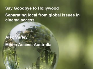 1
Say Goodbye to Hollywood
Separating local from global issues in
cinema access
Alex Varley
Media Access Australia
 