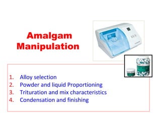Amalgam
Manipulation
1. Alloy selection
2. Powder and liquid Proportioning
3. Trituration and mix characteristics
4. Condensation and finishing
 
