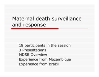 Maternal death surveillance
and response



  18 participants in the session
  3 Presentations
  MDSR Overview
  Experience from Mozambique
  Experience from Brazil
 