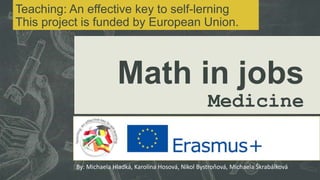 Math in jobs
Medicine
By: Michaela Hladká, Karolína Hosová, Nikol Bystroňová, Michaela Škrabálková
Teaching: An effective key to self-lerning
This project is funded by European Union.
 