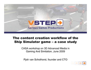 The content creation workflow of the
 Ship Simulator game – a case study
    CASA workshop on 3D Advanced Media in
       Gaming And Similation, June 2009


     Pjotr van Schothorst, founder and CTO
 