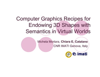 Computer Graphics Recipes for
    Endowing 3D Shapes with
   Semantics in Virtual Worlds
        Michela Mortara, Chiara E. Catalano
                   CNR IMATI Genova, Italy
 