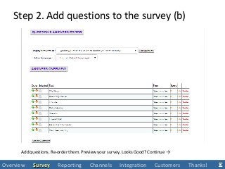 Step 2. Add questions to the survey (b)
Add questions. Re-order them. Preview your survey. Looks Good? Continue →
Overview SurveySurvey Reporting Channels Integration Customers Thanks!
 