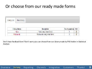 Don’t have feedback form? Don’t worry you can choose from our Library made by PhD holder in Statistical
Analysis
Or choose from our ready made forms
Overview SurveySurvey Reporting Channels Integration Customers Thanks!
 