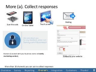 More than 10 channels you can use to collect responses
More (a). Collect responses
Overview Survey Reporting ChannelsChannels Integration Customers Thanks!
Scan the code On-Site Tablet
Touch screen
Mailing
Banners (Located with your business name at 3amily
marketing section) Embed to your website
 