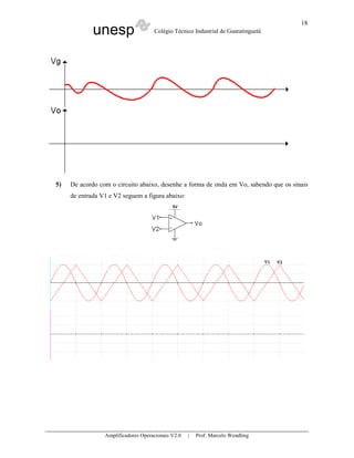 unesp Colégio Técnico Industrial de Guaratinguetá
Amplificadores Operacionais V2.0 | Prof. Marcelo Wendling
18
5) De acordo com o circuito abaixo, desenhe a forma de onda em Vo, sabendo que os sinais
de entrada V1 e V2 seguem a figura abaixo:
 