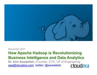 November 2011
How Apache Hadoop is Revolutionizing
Business Intelligence and Data Analytics
Dr. Amr Awadallah | Founder, CTO, VP of Engineering
aaa@cloudera.com, twitter: @awadallah
 