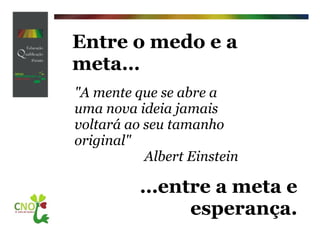 Entre o medo e a meta… … entre a meta e esperança. "A mente que se abre a uma nova ideia jamais voltará ao seu tamanho original" Albert Einstein 