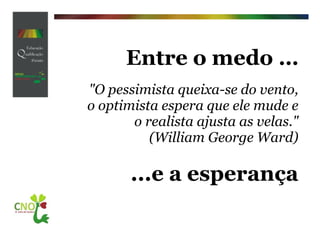 Entre o medo …   "O pessimista queixa-se do vento, o optimista espera que ele mude e o realista ajusta as velas." (William George Ward) ...e a esperança 