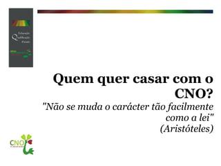 Quem quer casar com o CNO? "Não se muda o carácter tão facilmente como a lei" (Aristóteles) 