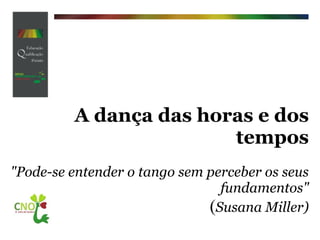 A dança das horas e dos tempos   "Pode-se entender o tango sem perceber os seus fundamentos" ( Susana Miller) 