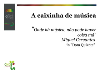 A caixinha de música      " Onde há música, não pode haver coisa má" Miguel Cervantes   in "Dom Quixote"   