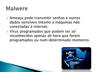 



Ameaça pode transmitir senhas e outros
dados sensíveis mesmo a máquinas não
conectadas à internet.
Vírus programados que podem ser só
reconhecidos apenas ah hora que forem
programados ou num determinado momento.

 