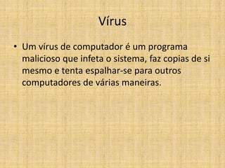 Vírus
• Um vírus de computador é um programa
malicioso que infeta o sistema, faz copias de si
mesmo e tenta espalhar-se para outros
computadores de várias maneiras.
 