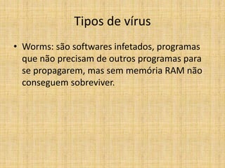 Tipos de vírus
• Worms: são softwares infetados, programas
que não precisam de outros programas para
se propagarem, mas sem memória RAM não
conseguem sobreviver.
 