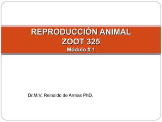 Dr.M.V. Reinaldo de Armas PhD.
REPRODUCCIÓN ANIMALREPRODUCCIÓN ANIMAL
ZOOT 325ZOOT 325
Módulo # 1Módulo # 1
 