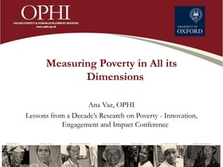 Measuring Poverty in All its
Dimensions
Ana Vaz, OPHI
Lessons from a Decade’s Research on Poverty - Innovation,
Engagement and Impact Conference
 