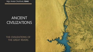 ANCIENT
CIVILIZATIONS
THE CIVILIZATIONS OF
THE GREAT RIVERS
Mgr. Aneta Crkoňová, SSAG
 