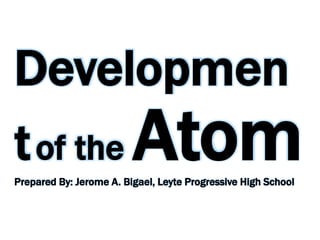 Developmen
tof the AtomPrepared By: Jerome A. Bigael, Leyte Progressive High School
 