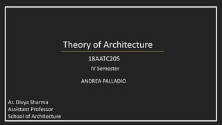Theory of Architecture
IV Semester
Ar. Divya Sharma
Assistant Professor
School of Architecture
18AATC205
ANDREA PALLADIO
 