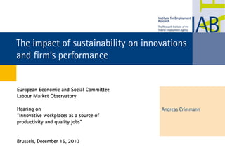 The impact of sustainability on innovations
and firm‘s performance


European Economic and Social Committee
Labour Market Observatory

Hearing on                               Andreas Crimmann
"Innovative workplaces as a source of
productivity and quality jobs"


Brussels, December 15, 2010
 