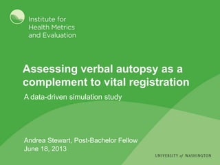 Assessing verbal autopsy as a
complement to vital registration
A data-driven simulation study
Andrea Stewart, Post-Bachelor Fellow
June 18, 2013
 