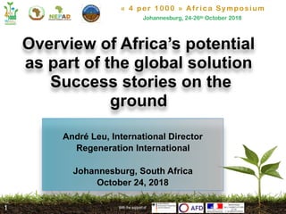 « 4 per 1000 » Africa Symposium
Johannesburg, 24-26th October 2018
With the support of
Overview of Africa’s potential
as part of the global solution
Success stories on the
ground
With the support of1
André Leu, International Director
Regeneration International
Johannesburg, South Africa
October 24, 2018
 