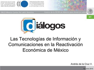 Las Tecnologías de Información y Comunicaciones en la Reactivación Económica de México Andrés de la Cruz V.  16 Junio 2010 