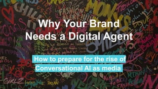 Why Your Brand
Needs a Digital Agent
How to prepare for the rise of
Conversational AI as media.
 