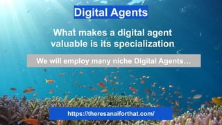Digital Agents
What makes a digital agent
valuable is its specialization
We will employ many niche Digital Agents…
https://theresanaiforthat.com/
 