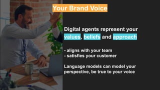 Your Brand Voice
Digital agents represent your
values, beliefs and approach
- aligns with your team
- satisfies your customer
Language models can model your
perspective, be true to your voice
 