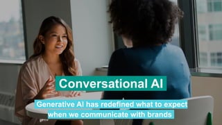 Conversational AI.
Generative AI has redefined what to expect
when we communicate with brands.
 