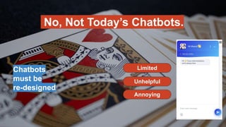 No, Not Today’s Chatbots.
Chatbots
must be
re-designed
Limited
Annoying
Unhelpful
 