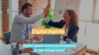 Digital Agents
Digital agents have conversations
to “get things done”
 