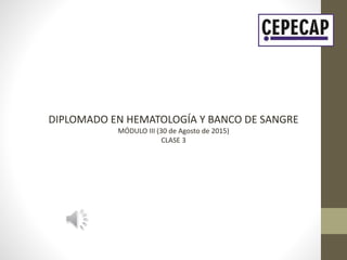 DIPLOMADO EN HEMATOLOGÍA Y BANCO DE SANGRE
MÓDULO III (30 de Agosto de 2015)
CLASE 3
 