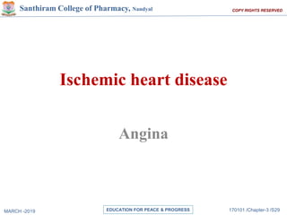 MARCH -2019 170101 /Chapter-3 /S29
EDUCATION FOR PEACE & PROGRESS
COPY RIGHTS RESERVED
Santhiram College of Pharmacy, Nandyal
Ischemic heart disease
Angina
 