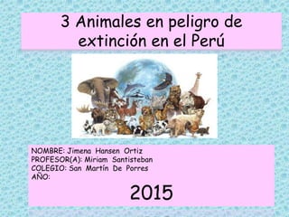 3 Animales en peligro de
extinción en el Perú
NOMBRE: Jimena Hansen Ortiz
PROFESOR(A): Miriam Santisteban
COLEGIO: San Martín De Porres
AÑO:
2015
 