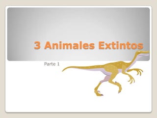 3 Animales Extintos
Parte 1
 