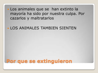 Por que se extinguieron
 Los animales que se han extinto la
mayoría ha sido por nuestra culpa. Por
cazarlos y maltratarlo...