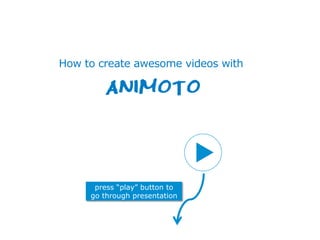 How to create awesome videos with
ANIMOTO
press “play” button to
go through presentation
 