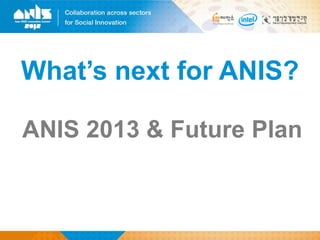 What’s next for ANIS?

ANIS 2013 & Future Plan
 