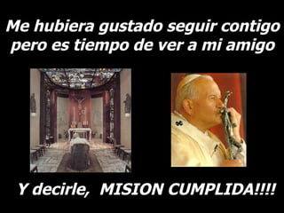 Me hubiera gustado seguir contigo pero es tiempo de ver a mi amigo Y decirle,  MISION CUMPLIDA!!!! 