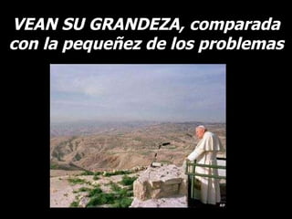 VEAN SU GRANDEZA, comparada con la pequeñez de los problemas 